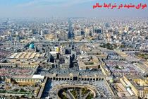 کیفیت هوای کلانشهر مشهد در شرایط سالم قرار دارد