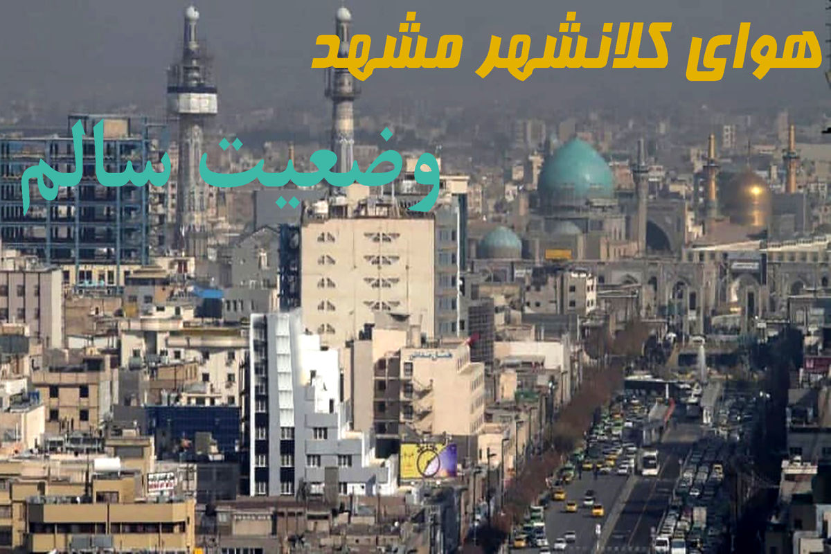 کیفیت هوای کلانشهر مشهد در وضعیت سالم قرار دارد